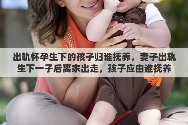 出轨怀孕生下的孩子归谁抚养，妻子出轨生下一子后离家出走，孩子应由谁抚养