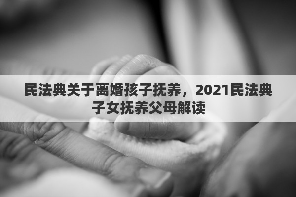 民法典关于离婚孩子抚养，2021民法典子女抚养父母解读
