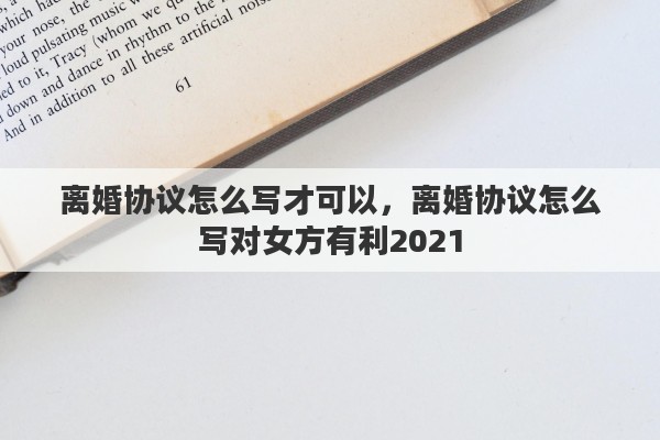 离婚协议怎么写才可以，离婚协议怎么写对女方有利2021