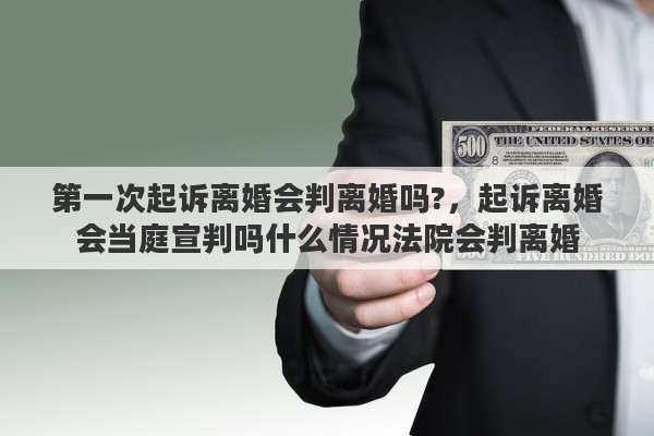 第一次起诉离婚会判离婚吗?，起诉离婚会当庭宣判吗什么情况法院会判离婚