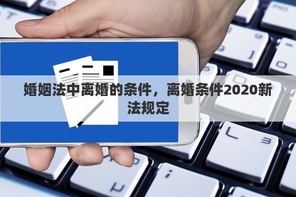 婚姻法中离婚的条件，离婚条件2020新法规定