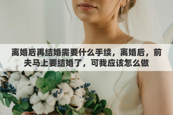 离婚后再结婚需要什么手续，离婚后，前夫马上要结婚了，可我应该怎么做