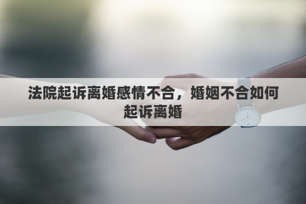 法院起诉离婚感情不合，婚姻不合如何起诉离婚