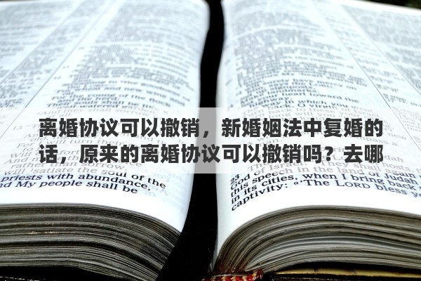 离婚协议可以撤销，新婚姻法中复婚的话，原来的离婚协议可以撤销吗？去哪里撤销