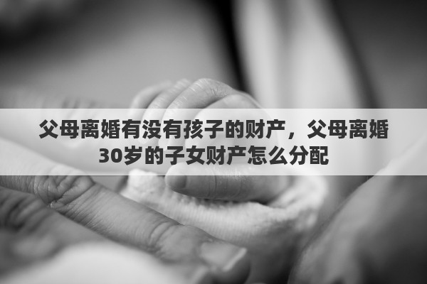 父母离婚有没有孩子的财产，父母离婚30岁的子女财产怎么分配