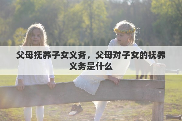 父母抚养子女义务，父母对子女的抚养义务是什么