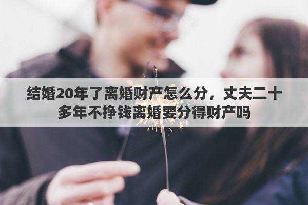 结婚20年了离婚财产怎么分，丈夫二十多年不挣钱离婚要分得财产吗