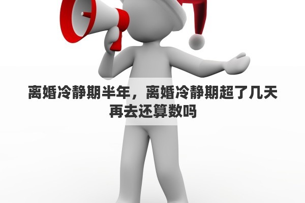 离婚冷静期半年，离婚冷静期超了几天再去还算数吗