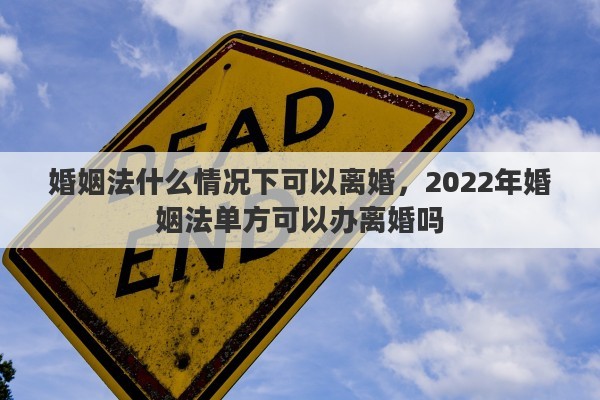 婚姻法什么情况下可以离婚，2022年婚姻法单方可以办离婚吗