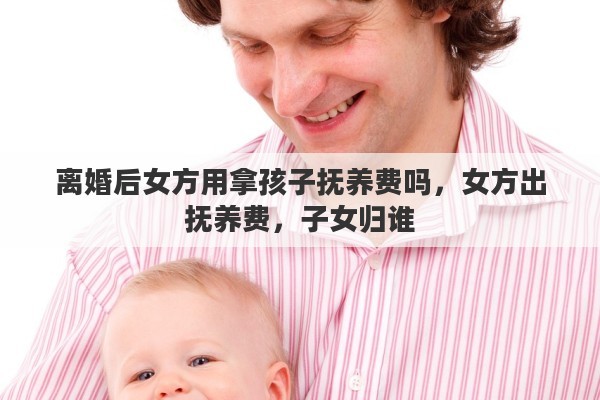 离婚后女方用拿孩子抚养费吗，女方出抚养费，子女归谁