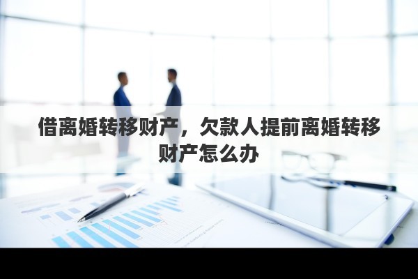 借离婚转移财产，欠款人提前离婚转移财产怎么办