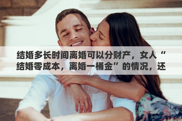 结婚多长时间离婚可以分财产，女人“结婚零成本，离婚一桶金”的情况，还会持续多久