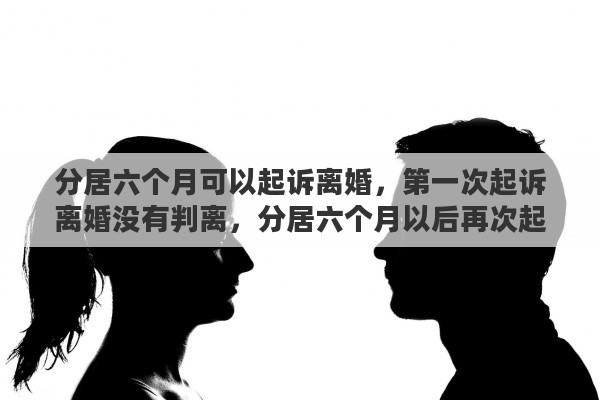 分居六个月可以起诉离婚，第一次起诉离婚没有判离，分居六个月以后再次起诉，二次起诉能判离婚嘛