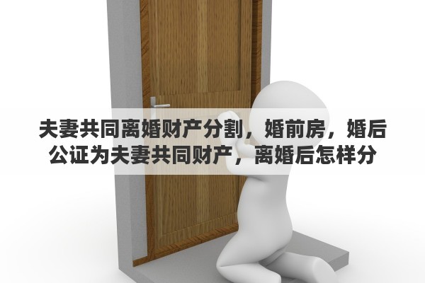 夫妻共同离婚财产分割，婚前房，婚后公证为夫妻共同财产，离婚后怎样分