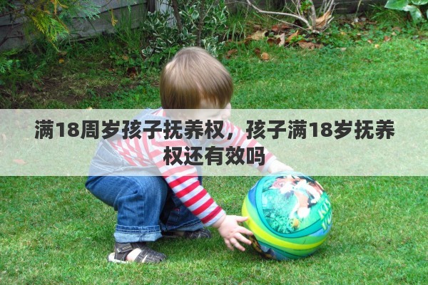 满18周岁孩子抚养权，孩子满18岁抚养权还有效吗