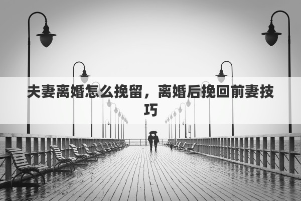 夫妻离婚怎么挽留，离婚后挽回前妻技巧