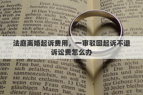 法庭离婚起诉费用，一审驳回起诉不退诉讼费怎么办