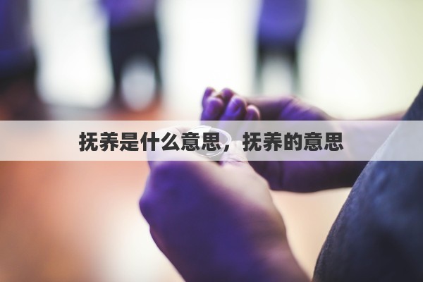 抚养是什么意思，抚养的意思