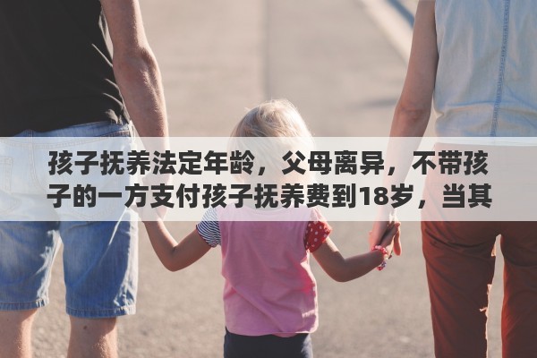 孩子抚养法定年龄，父母离异，不带孩子的一方支付孩子抚养费到18岁，当其年老时，孩子应该赡养到多大年龄？有什么规定