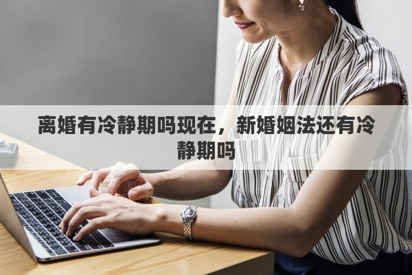 离婚有冷静期吗现在，新婚姻法还有冷静期吗