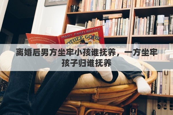 离婚后男方坐牢小孩谁抚养，一方坐牢孩子归谁抚养