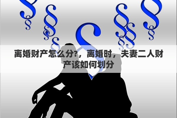 离婚财产怎么分?，离婚时，夫妻二人财产该如何划分