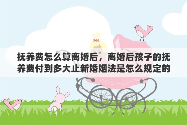 抚养费怎么算离婚后，离婚后孩子的抚养费付到多大止新婚姻法是怎么规定的
