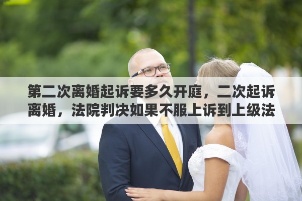 第二次离婚起诉要多久开庭，二次起诉离婚，法院判决如果不服上诉到上级法院需要多长时间开始审理?还会再次要证据再开庭吗