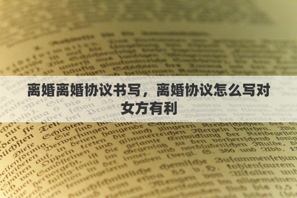 离婚离婚协议书写，离婚协议怎么写对女方有利