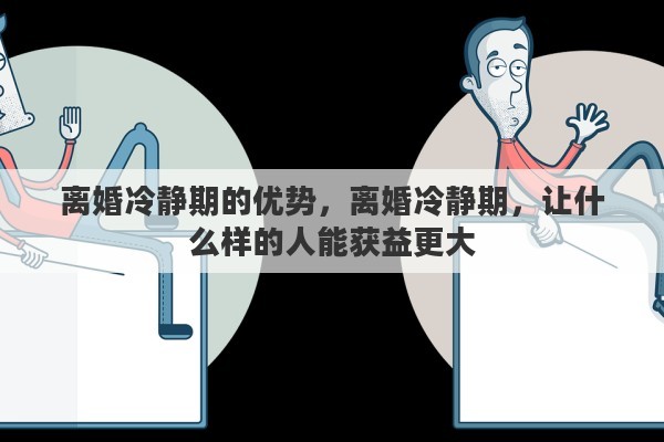 离婚冷静期的优势，离婚冷静期，让什么样的人能获益更大