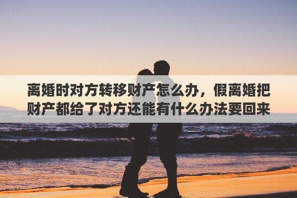 离婚时对方转移财产怎么办，假离婚把财产都给了对方还能有什么办法要回来