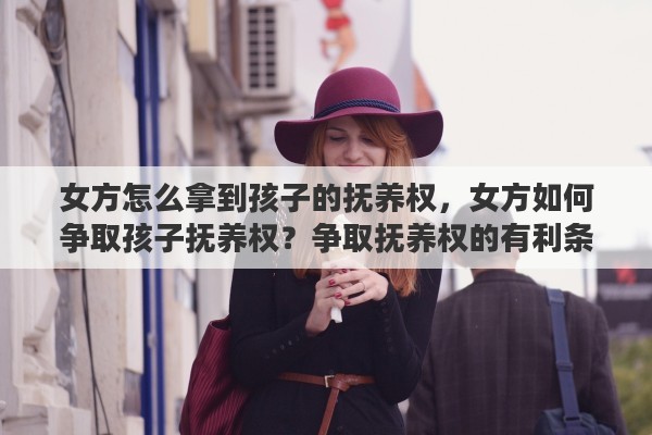 女方怎么拿到孩子的抚养权，女方如何争取孩子抚养权？争取抚养权的有利条件有哪些