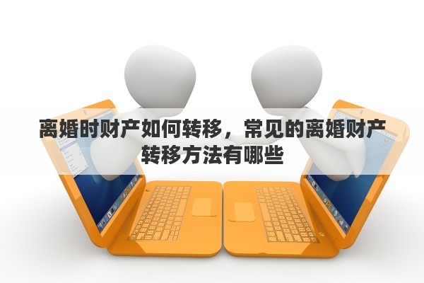 离婚时财产如何转移，常见的离婚财产转移方法有哪些