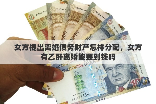 女方提出离婚债务财产怎样分配，女方有乙肝离婚能要到钱吗