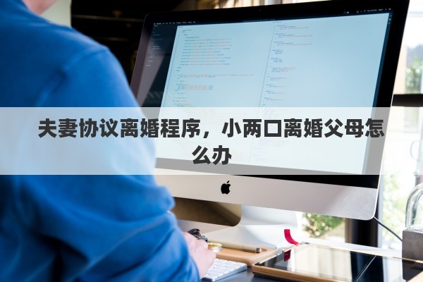 夫妻协议离婚程序，小两口离婚父母怎么办