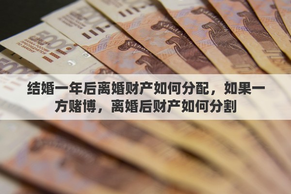 结婚一年后离婚财产如何分配，如果一方赌博，离婚后财产如何分割