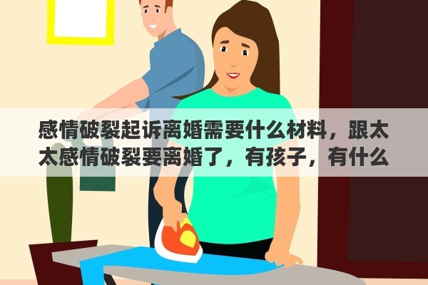 感情破裂起诉离婚需要什么材料，跟太太感情破裂要离婚了，有孩子，有什么办法可以争取抚养权