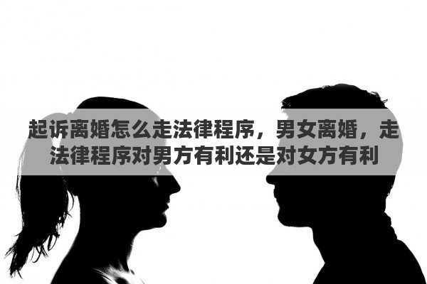 起诉离婚怎么走法律程序，男女离婚，走法律程序对男方有利还是对女方有利