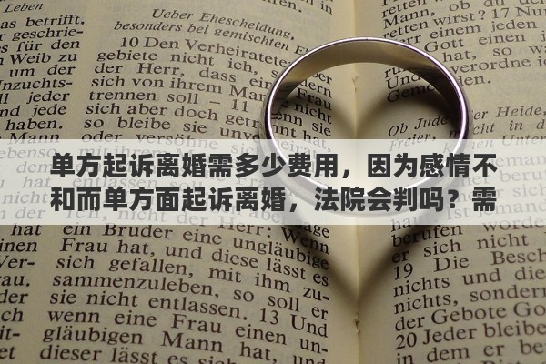 单方起诉离婚需多少费用，因为感情不和而单方面起诉离婚，法院会判吗？需要多少起诉费