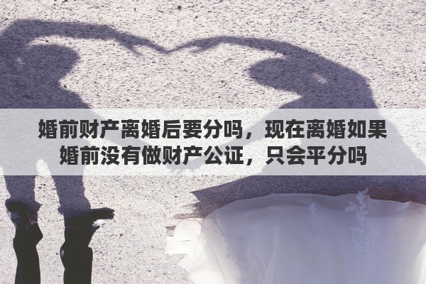 婚前财产离婚后要分吗，现在离婚如果婚前没有做财产公证，只会平分吗