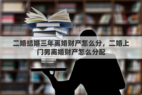 二婚结婚三年离婚财产怎么分，二婚上门男离婚财产怎么分配