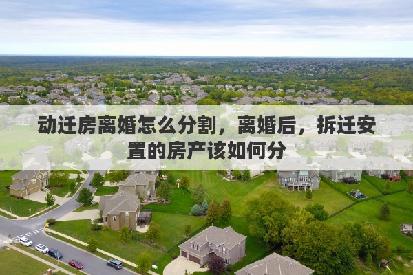动迁房离婚怎么分割，离婚后，拆迁安置的房产该如何分