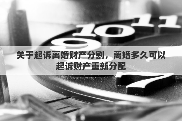 关于起诉离婚财产分割，离婚多久可以起诉财产重新分配