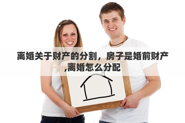 离婚关于财产的分割，房子是婚前财产,离婚怎么分配
