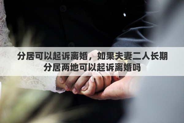 分居可以起诉离婚，如果夫妻二人长期分居两地可以起诉离婚吗