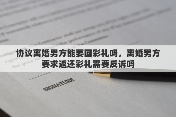 协议离婚男方能要回彩礼吗，离婚男方要求返还彩礼需要反诉吗