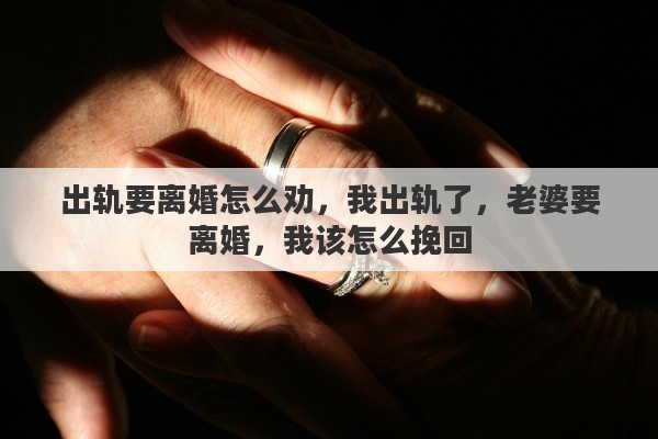 出轨要离婚怎么劝，我出轨了，老婆要离婚，我该怎么挽回