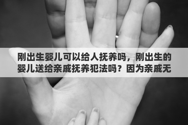 刚出生婴儿可以给人抚养吗，刚出生的婴儿送给亲戚抚养犯法吗？因为亲戚无法生育