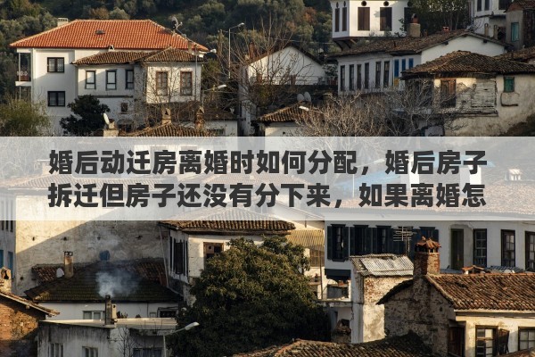 婚后动迁房离婚时如何分配，婚后房子拆迁但房子还没有分下来，如果离婚怎么分割