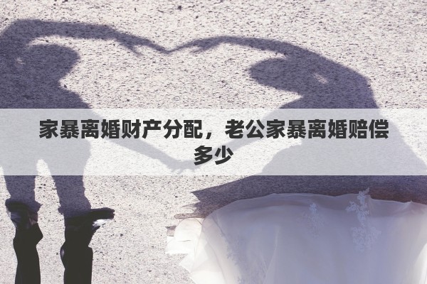 家暴离婚财产分配，老公家暴离婚赔偿多少